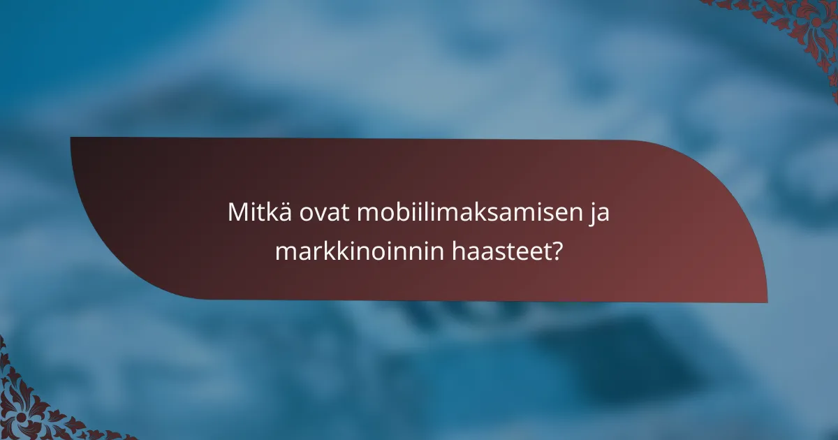Mitkä ovat mobiilimaksamisen ja markkinoinnin haasteet?