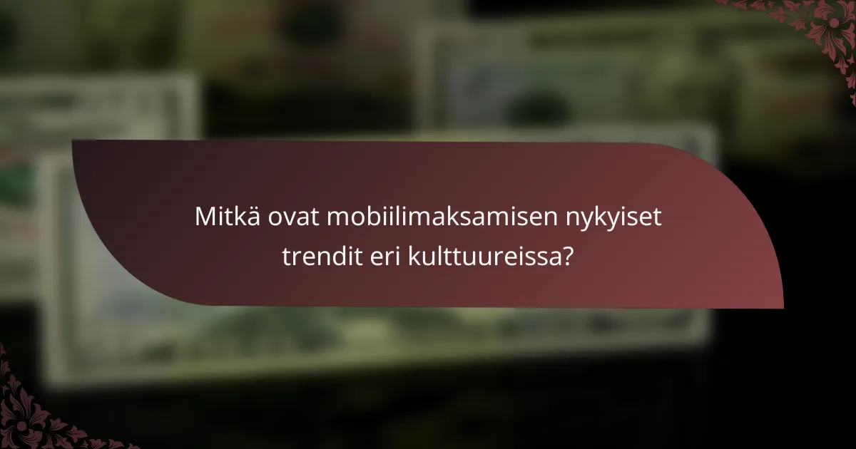 Mitkä ovat mobiilimaksamisen nykyiset trendit eri kulttuureissa?