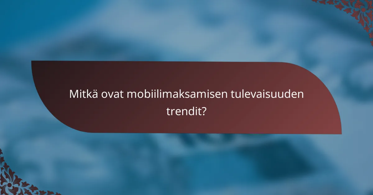 Mitkä ovat mobiilimaksamisen tulevaisuuden trendit?