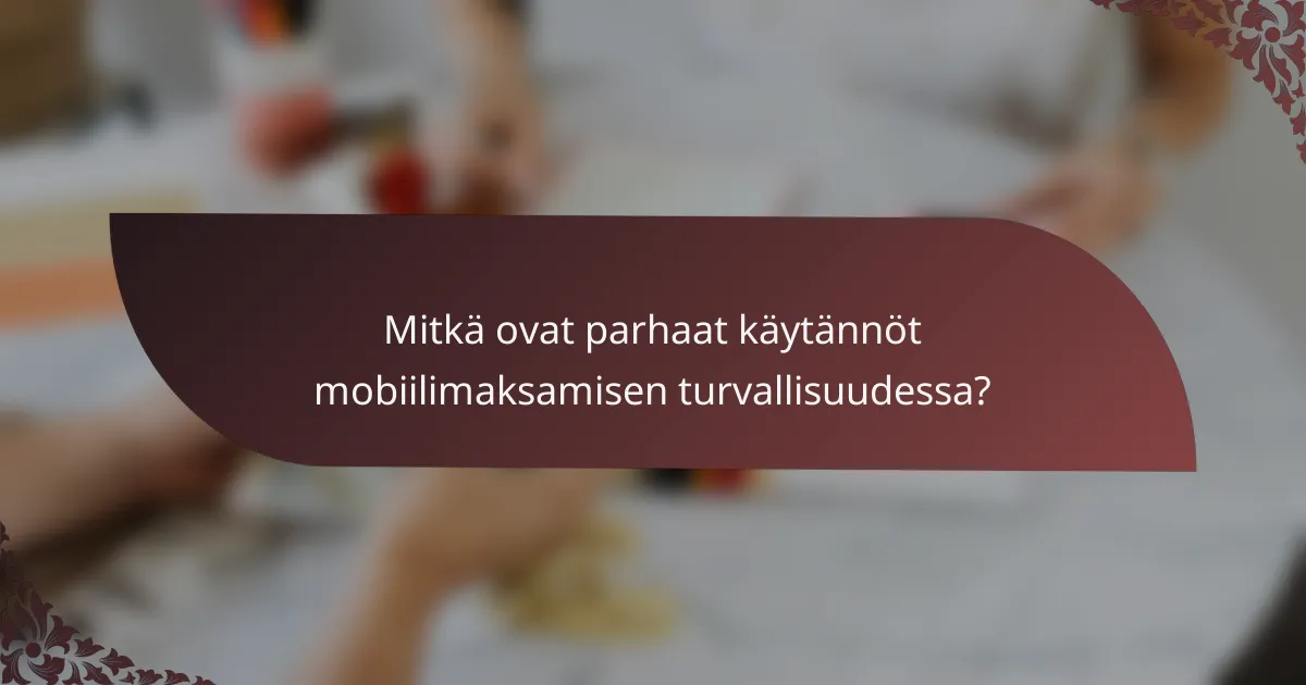 Mitkä ovat parhaat käytännöt mobiilimaksamisen turvallisuudessa?