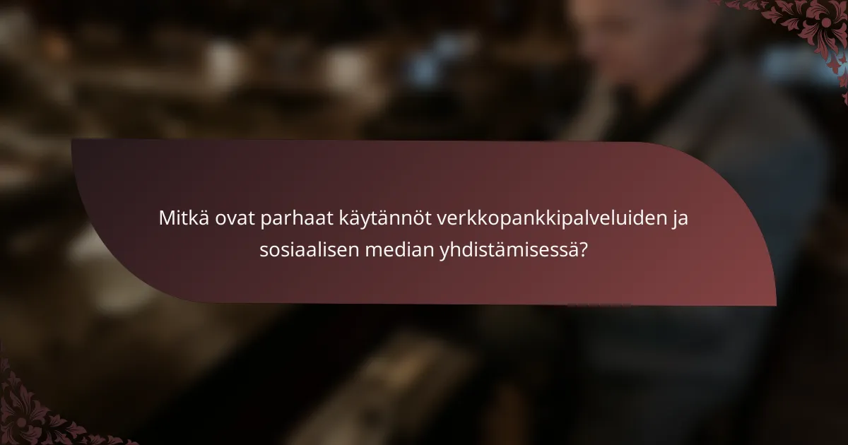 Mitkä ovat parhaat käytännöt verkkopankkipalveluiden ja sosiaalisen median yhdistämisessä?