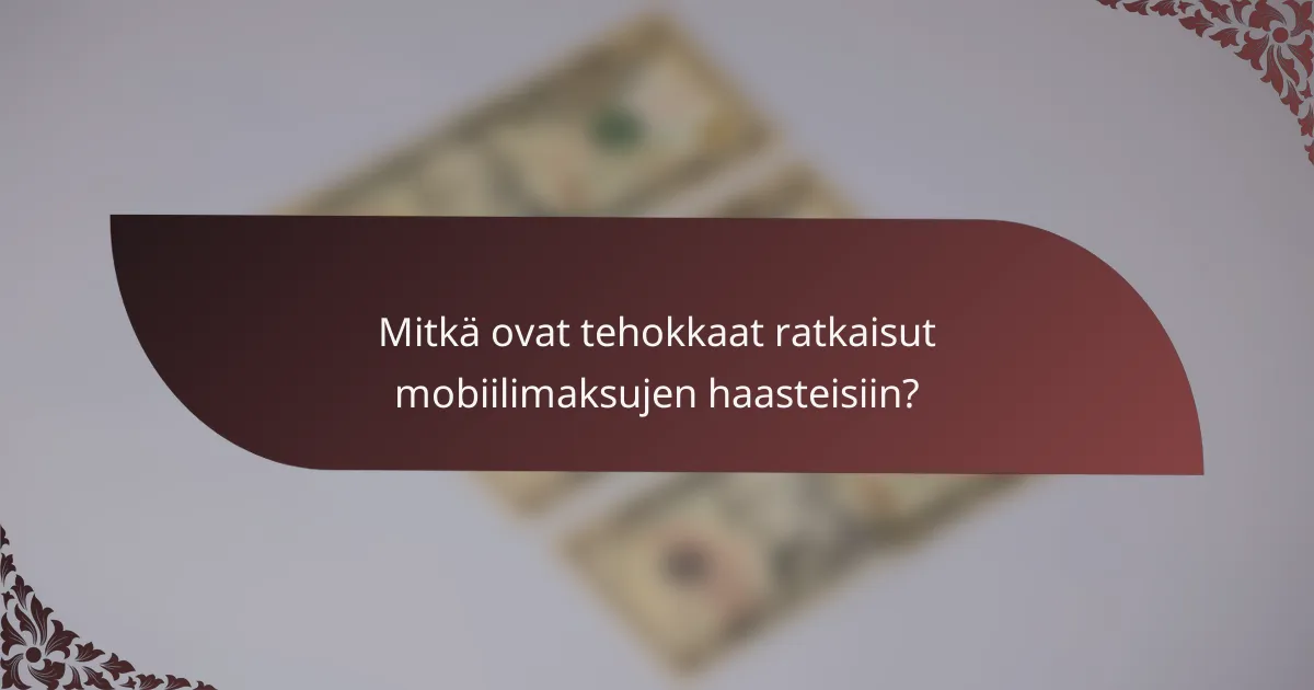 Mitkä ovat tehokkaat ratkaisut mobiilimaksujen haasteisiin?