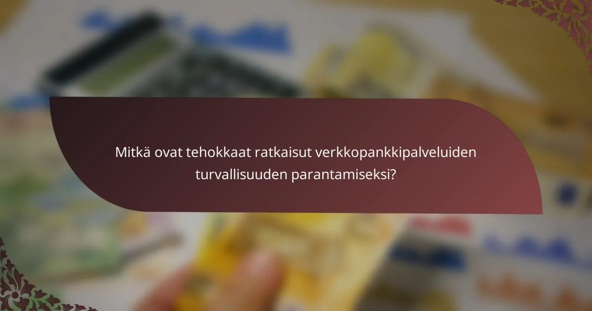 Mitkä ovat tehokkaat ratkaisut verkkopankkipalveluiden turvallisuuden parantamiseksi?