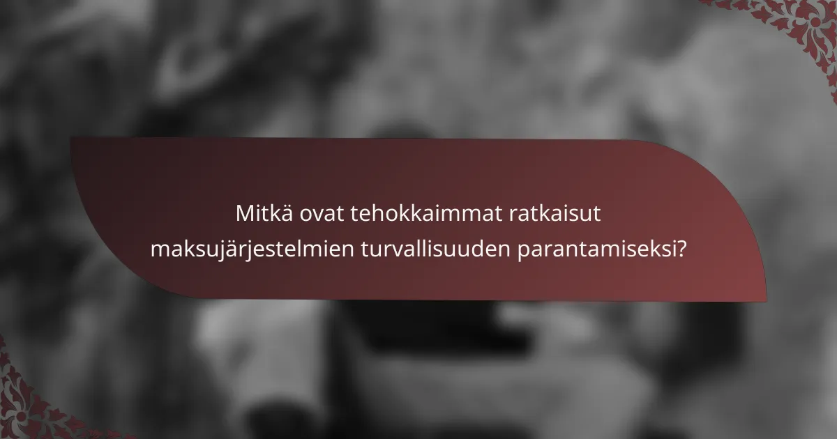 Mitkä ovat tehokkaimmat ratkaisut maksujärjestelmien turvallisuuden parantamiseksi?