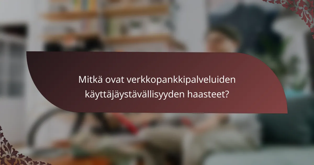 Mitkä ovat verkkopankkipalveluiden käyttäjäystävällisyyden haasteet?