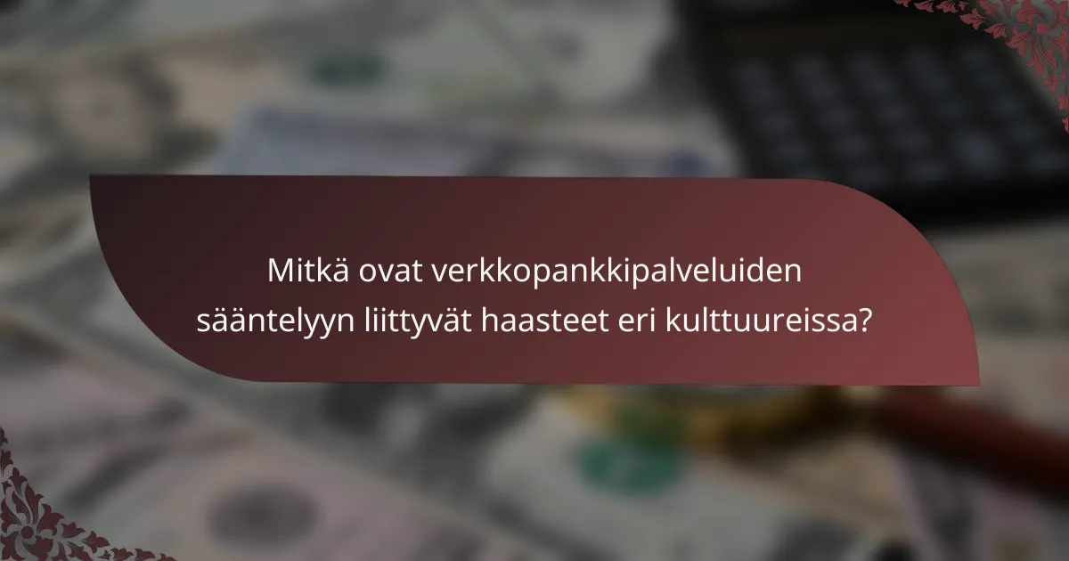 Mitkä ovat verkkopankkipalveluiden sääntelyyn liittyvät haasteet eri kulttuureissa?